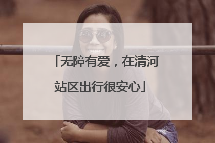 无障有爱，在清河站区出行很安心